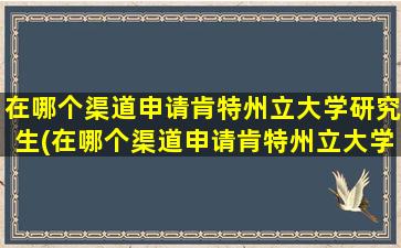 在哪个渠道申请肯特州立大学研究生(在哪个渠道申请肯特州立大学本科)