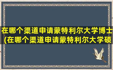 在哪个渠道申请蒙特利尔大学博士(在哪个渠道申请蒙特利尔大学硕士)