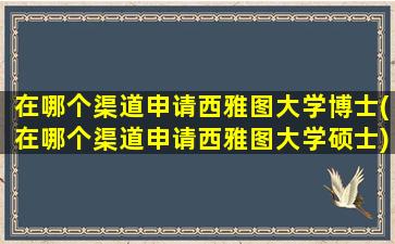 在哪个渠道申请西雅图大学博士(在哪个渠道申请西雅图大学硕士)