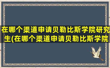 在哪个渠道申请贝勒比斯学院研究生(在哪个渠道申请贝勒比斯学院博士)