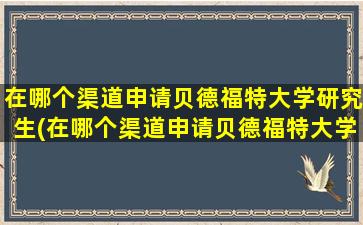 在哪个渠道申请贝德福特大学研究生(在哪个渠道申请贝德福特大学硕士)