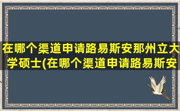 在哪个渠道申请路易斯安那州立大学硕士(在哪个渠道申请路易斯安那州立大学学位)