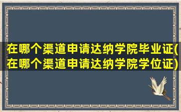 在哪个渠道申请达纳学院毕业证(在哪个渠道申请达纳学院学位证)