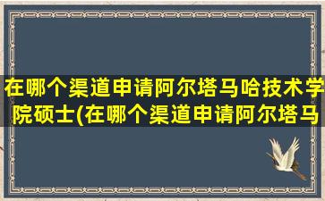 在哪个渠道申请阿尔塔马哈技术学院硕士(在哪个渠道申请阿尔塔马哈技术学院研究生)