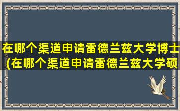 在哪个渠道申请雷德兰兹大学博士(在哪个渠道申请雷德兰兹大学硕士)