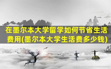 在墨尔本大学留学如何节省生活费用(墨尔本大学生活费多少钱)