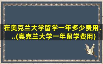 在奥克兰大学留学一年多少费用...(奥克兰大学一年留学费用)