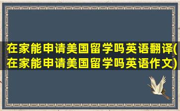 在家能申请美国留学吗英语翻译(在家能申请美国留学吗英语作文)