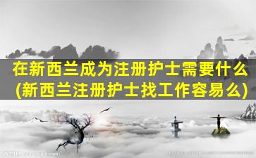 在新西兰成为注册护士需要什么(新西兰注册护士找工作容易么)