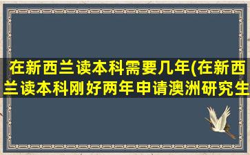 在新西兰读本科需要几年(在新西兰读本科刚好两年申请澳洲研究生可以免语言吗)