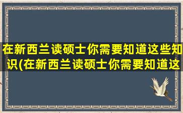 在新西兰读硕士你需要知道这些知识(在新西兰读硕士你需要知道这些知识英语)