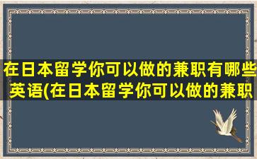 在日本留学你可以做的兼职有哪些英语(在日本留学你可以做的兼职有哪些英文)