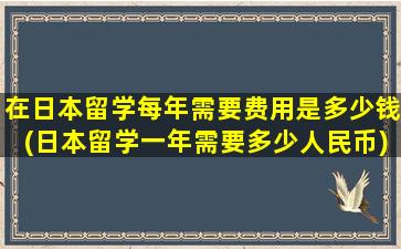 在日本留学每年需要费用是多少钱(日本留学一年需要多少人民币)