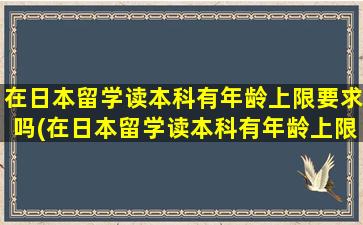 在日本留学读本科有年龄上限要求吗(在日本留学读本科有年龄上限要求吗女生)