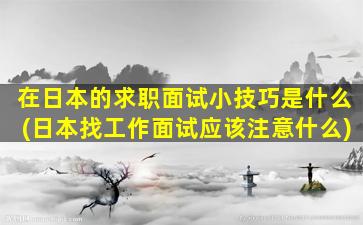 在日本的求职面试小技巧是什么(日本找工作面试应该注意什么)