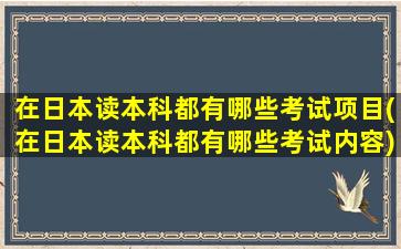 在日本读本科都有哪些考试项目(在日本读本科都有哪些考试内容)