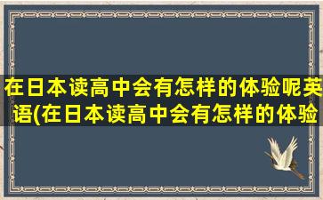 在日本读高中会有怎样的体验呢英语(在日本读高中会有怎样的体验呢英文)