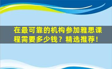 在最可靠的机构参加雅思课程需要多少钱？精选推荐！