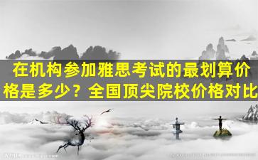 在机构参加雅思考试的最划算价格是多少？全国顶尖院校价格对比