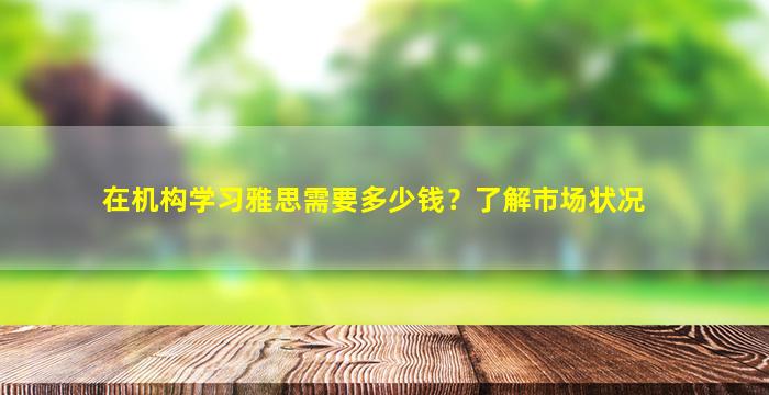 在机构学习雅思需要多少钱？了解市场状况