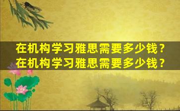 在机构学习雅思需要多少钱？在机构学习雅思需要多少钱？