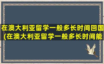 在澳大利亚留学一般多长时间回国(在澳大利亚留学一般多长时间能回国)