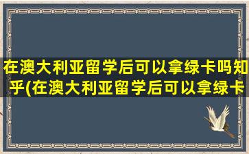 在澳大利亚留学后可以拿绿卡吗知乎(在澳大利亚留学后可以拿绿卡吗)