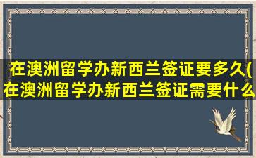 在澳洲留学办新西兰签证要多久(在澳洲留学办新西兰签证需要什么)