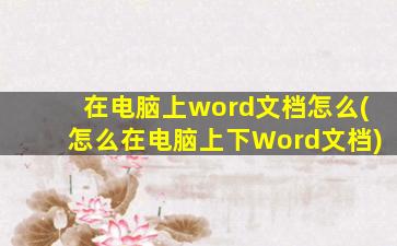 在电脑上word文档怎么(怎么在电脑上下Word文档)