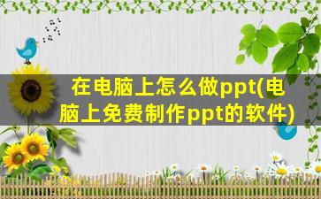 在电脑上怎么做ppt(电脑上免费制作ppt的软件)