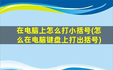 在电脑上怎么打小括号(怎么在电脑键盘上打出括号)