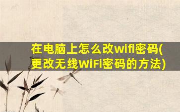 在电脑上怎么改wifi密码(更改无线WiFi密码的方法)