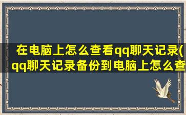 在电脑上怎么查看qq聊天记录(qq聊天记录备份到电脑上怎么查看)