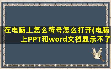 在电脑上怎么符号怎么打开(电脑上PPT和word文档显示不了许多数学标点符号怎么回事)