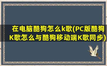 在电脑酷狗怎么k歌(PC版酷狗K歌怎么与酷狗移动端K歌同步)