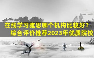 在线学习雅思哪个机构比较好？综合评价推荐2023年优质院校