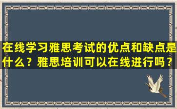 在线学习雅思考试的优点和缺点是什么？雅思培训可以在线进行吗？