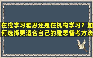 在线学习雅思还是在机构学习？如何选择更适合自己的雅思备考方法