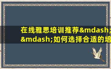 在线雅思培训推荐——如何选择合适的培训班？