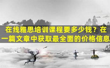 在线雅思培训课程要多少钱？在一篇文章中获取最全面的价格信息