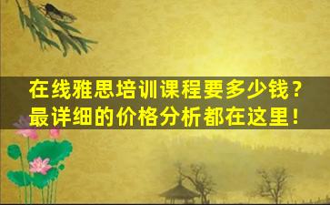 在线雅思培训课程要多少钱？最详细的价格分析都在这里！