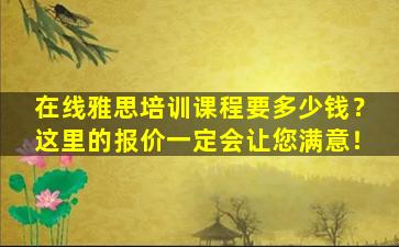 在线雅思培训课程要多少钱？这里的报价一定会让您满意！