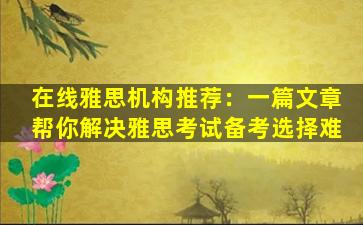 在线雅思机构推荐：一篇文章帮你解决雅思考试备考选择难