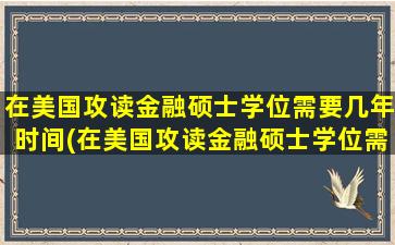 在美国攻读金融硕士学位需要几年时间(在美国攻读金融硕士学位需要几年才能毕业)