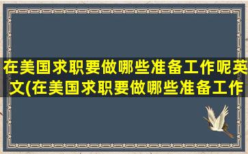 在美国求职要做哪些准备工作呢英文(在美国求职要做哪些准备工作呢知乎)