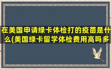 在美国申请绿卡体检打的疫苗是什么(美国绿卡留学体检费用高吗多少钱)