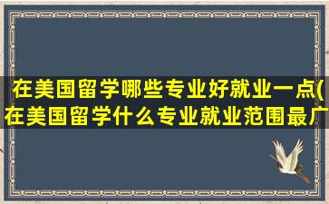 在美国留学哪些专业好就业一点(在美国留学什么专业就业范围最广)