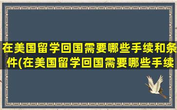 在美国留学回国需要哪些手续和条件(在美国留学回国需要哪些手续呢)