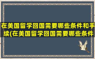 在美国留学回国需要哪些条件和手续(在美国留学回国需要哪些条件和材料)