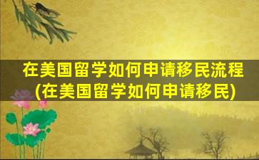 在美国留学如何申请移民流程(在美国留学如何申请移民)